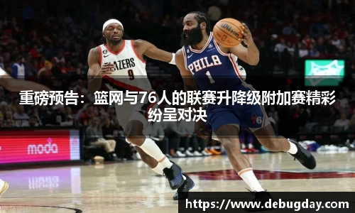 重磅预告：篮网与76人的联赛升降级附加赛精彩纷呈对决