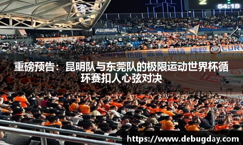 重磅预告：昆明队与东莞队的极限运动世界杯循环赛扣人心弦对决