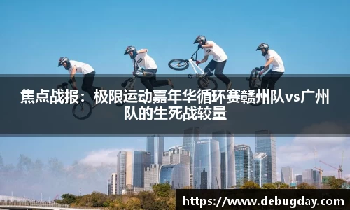 焦点战报：极限运动嘉年华循环赛赣州队vs广州队的生死战较量