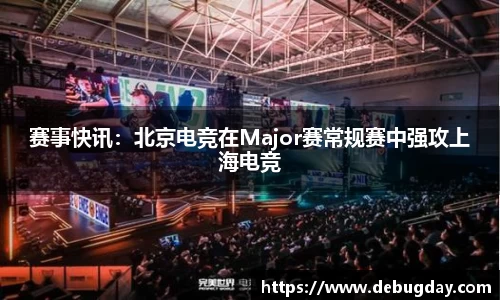 赛事快讯：北京电竞在Major赛常规赛中强攻上海电竞