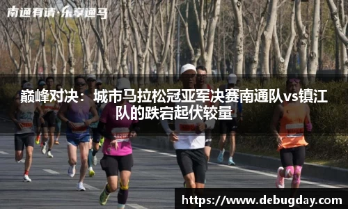 巅峰对决：城市马拉松冠亚军决赛南通队vs镇江队的跌宕起伏较量