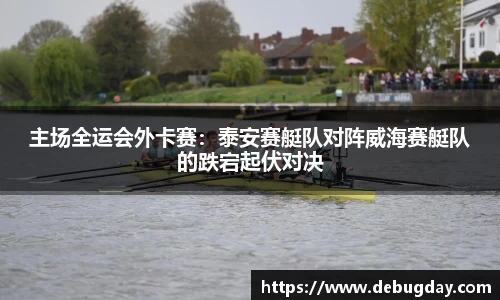 主场全运会外卡赛：泰安赛艇队对阵威海赛艇队的跌宕起伏对决