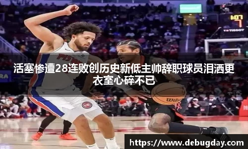 活塞惨遭28连败创历史新低主帅辞职球员泪洒更衣室心碎不已