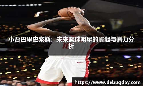 小贾巴里史密斯：未来篮球明星的崛起与潜力分析